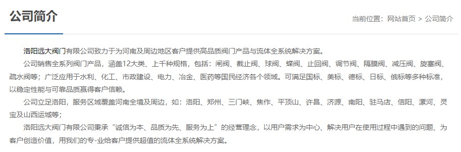 洛陽遠(yuǎn)大閥門主營(yíng)閥門閘閥,截止閥,球閥,蝶閥,止回閥,調(diào)節(jié)閥,隔膜閥,減壓閥,旋塞閥,疏水閥等12大類.廣泛用于水利,化工,市政建設(shè),電力等領(lǐng)域.服務(wù)于洛陽,鄭州,三門峽,焦作,平頂山,許昌,濟(jì)源,南陽,駐馬店,信陽,漯河,靈寶及山西運(yùn)城等地;為河南及周邊客戶提供高品質(zhì)閥門與流體全系統(tǒng)解決方案.